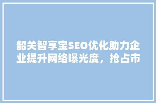 韶关智享宝SEO优化助力企业提升网络曝光度，抢占市场先机