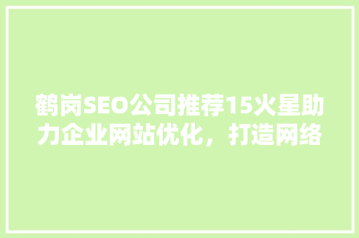 鹤岗SEO公司推荐15火星助力企业网站优化，打造网络营销新格局