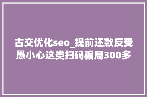 古交优化seo_提前还款反受愚小心这类扫码骗局300多人已中招