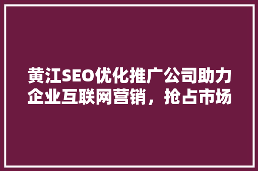 黄江SEO优化推广公司助力企业互联网营销，抢占市场先机