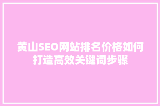 黄山SEO网站排名价格如何打造高效关键词步骤