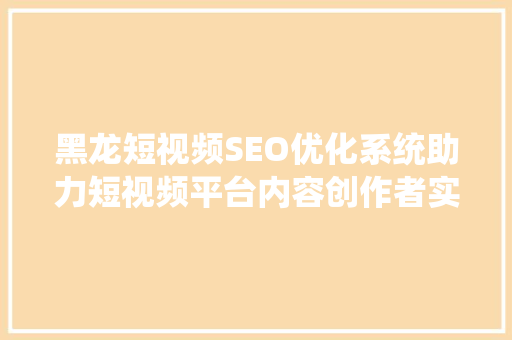 黑龙短视频SEO优化系统助力短视频平台内容创作者实现流量倍增