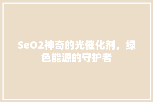 SeO2神奇的光催化剂，绿色能源的守护者