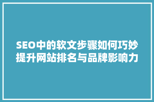 SEO中的软文步骤如何巧妙提升网站排名与品牌影响力
