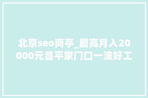 北京seo岗亭_最高月入20000元昌平家门口一波好工作招人啦