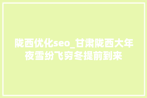 陇西优化seo_甘肃陇西大年夜雪纷飞穷冬提前到来 陇西优化seo_甘肃陇西大年夜雪纷飞穷冬提前到来 搜狗SEO