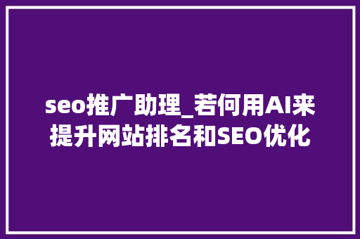 seo推广助理_若何用AI来提升网站排名和SEO优化