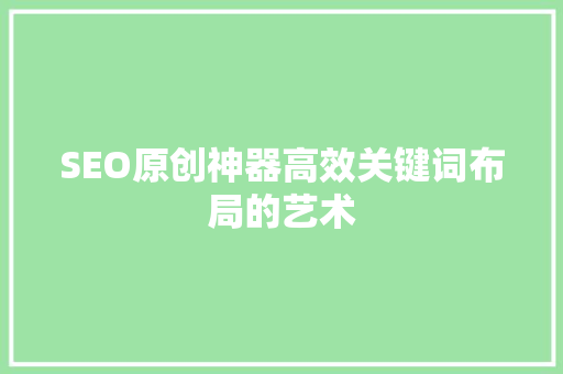 SEO原创神器高效关键词布局的艺术