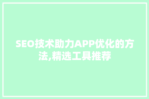 SEO技术助力APP优化的方法,精选工具推荐