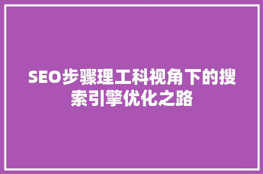 SEO步骤理工科视角下的搜索引擎优化之路