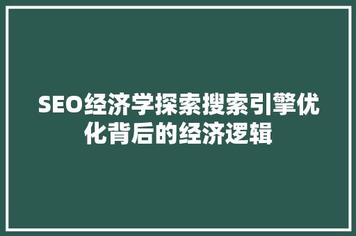 SEO经济学探索搜索引擎优化背后的经济逻辑