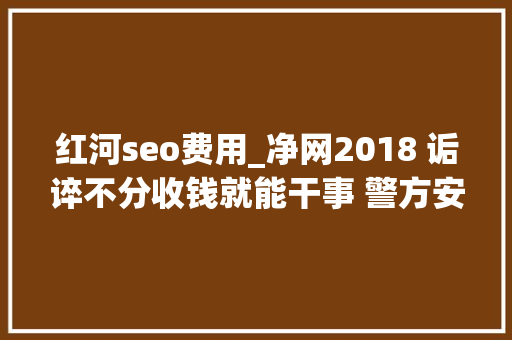 红河seo费用_净网2018 诟谇不分收钱就能干事 警方安网行动清除近6万条帖子 红河seo费用_净网2018 诟谇不分收钱就能干事 警方安网行动清除近6万条帖子 搜狗SEO