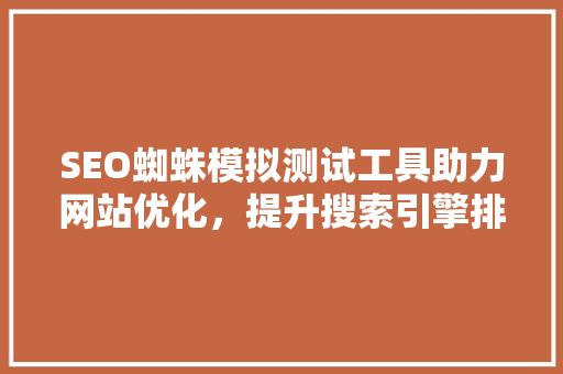 SEO蜘蛛模拟测试工具助力网站优化，提升搜索引擎排名