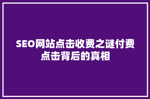 SEO网站点击收费之谜付费点击背后的真相 网站建设公司