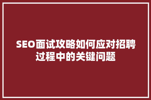 SEO面试攻略如何应对招聘过程中的关键问题 搜狗SEO