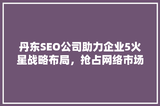 丹东SEO公司助力企业5火星战略布局，抢占网络市场先机
