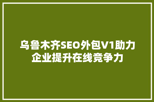 乌鲁木齐SEO外包V1助力企业提升在线竞争力