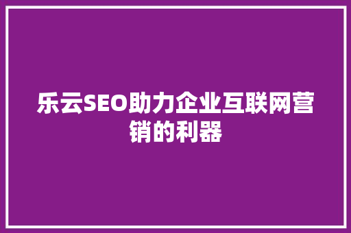 乐云SEO助力企业互联网营销的利器