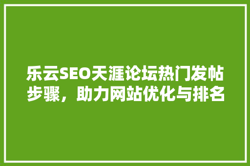 乐云SEO天涯论坛热门发帖步骤，助力网站优化与排名提升