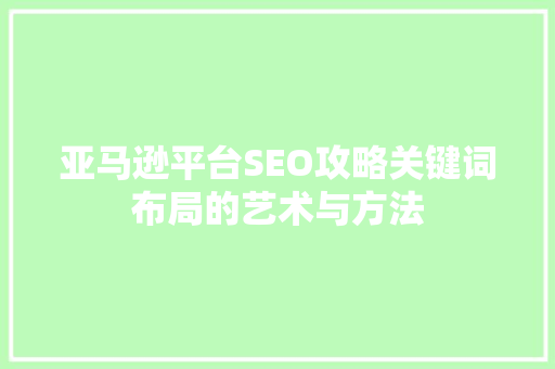 亚马逊平台SEO攻略关键词布局的艺术与方法