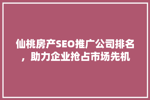 仙桃房产SEO推广公司排名，助力企业抢占市场先机 网站建设公司