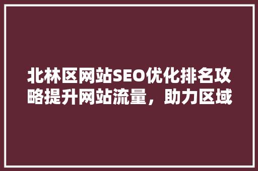 北林区网站SEO优化排名攻略提升网站流量，助力区域发展