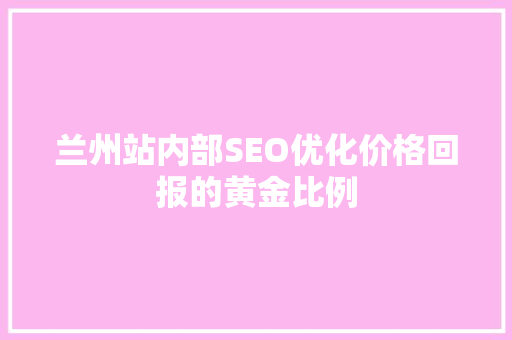 兰州站内部SEO优化价格回报的黄金比例