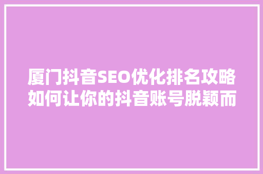 厦门抖音SEO优化排名攻略如何让你的抖音账号脱颖而出