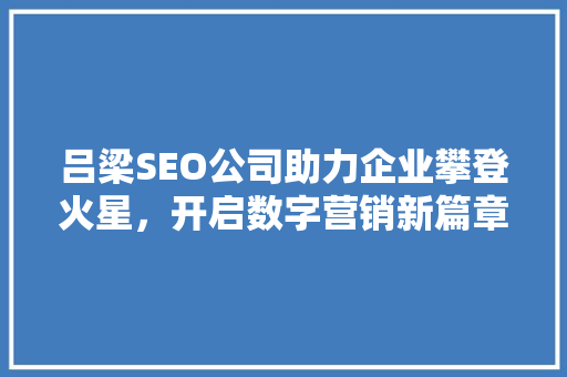吕梁SEO公司助力企业攀登火星，开启数字营销新篇章 搜狗SEO