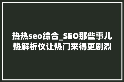 热热seo综合_SEO那些事儿热解析仪让热门来得更剧烈一些 热热seo综合_SEO那些事儿热解析仪让热门来得更剧烈一些 必应SEO