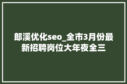 郎溪优化seo_全市3月份最新招聘岗位大年夜全三