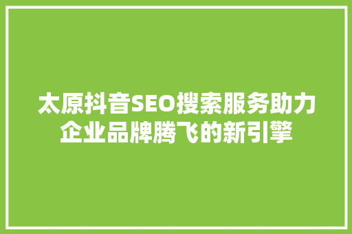 太原抖音SEO搜索服务助力企业品牌腾飞的新引擎