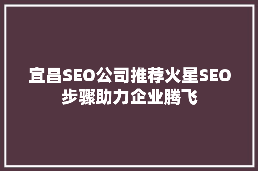 宜昌SEO公司推荐火星SEO步骤助力企业腾飞