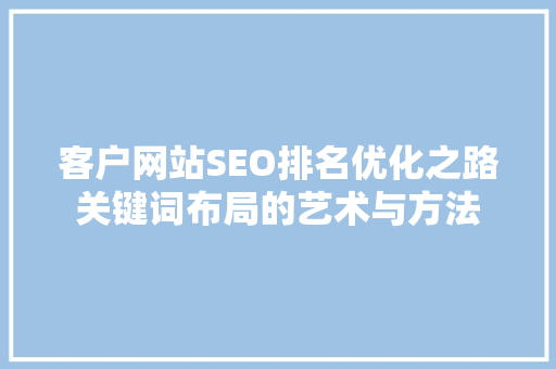 客户网站SEO排名优化之路关键词布局的艺术与方法