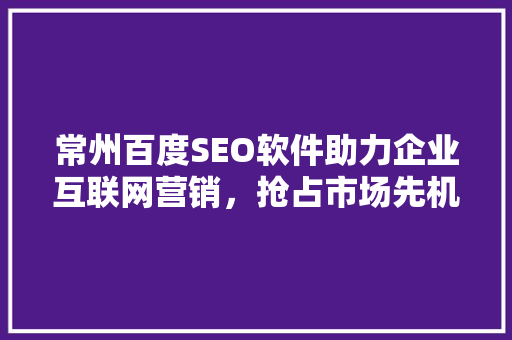常州百度SEO软件助力企业互联网营销，抢占市场先机