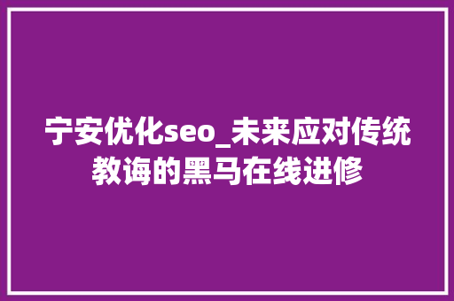 宁安优化seo_未来应对传统教诲的黑马在线进修