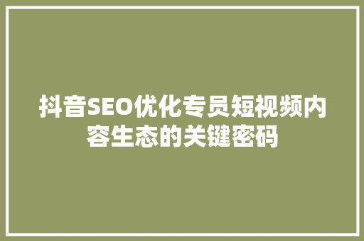 抖音SEO优化专员短视频内容生态的关键密码