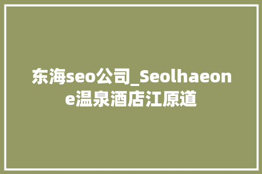 东海seo公司_Seolhaeone温泉酒店江原道