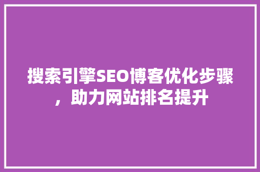 搜索引擎SEO博客优化步骤，助力网站排名提升 神马SEO
