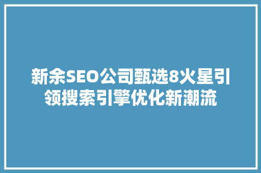 新余SEO公司甄选8火星引领搜索引擎优化新潮流 SEO关键词 新余SEO公司甄选8火星引领搜索引擎优化新潮流 SEO关键词