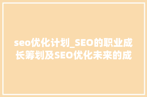 seo优化计划_SEO的职业成长筹划及SEO优化未来的成长倾向是什么 seo优化计划_SEO的职业成长筹划及SEO优化未来的成长倾向是什么 神马SEO