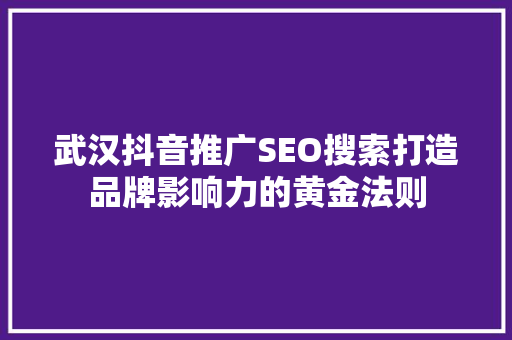 武汉抖音推广SEO搜索打造品牌影响力的黄金法则 搜狗SEO