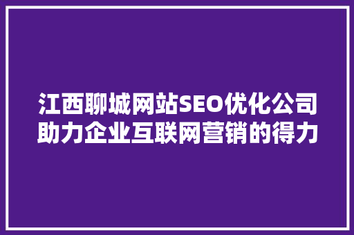 江西聊城网站SEO优化公司助力企业互联网营销的得力助手 必应SEO