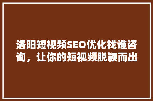 洛阳短视频SEO优化找谁咨询，让你的短视频脱颖而出