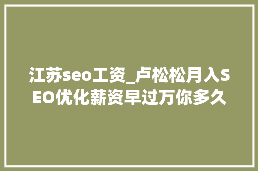 江苏seo工资_卢松松月入SEO优化薪资早过万你多久没接触SEO了 神马SEO 江苏seo工资_卢松松月入SEO优化薪资早过万你多久没接触SEO了 江苏seo工资_卢松松月入SEO优化薪资早过万你多久没接触SEO了 神马SEO