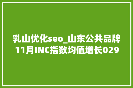 乳山优化seo_山东公共品牌11月INC指数均值增长029 乳山优化seo_山东公共品牌11月INC指数均值增长029 百度SEO