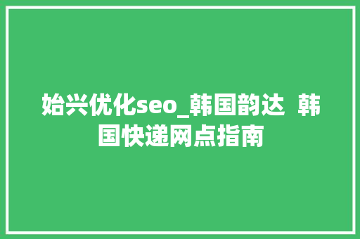 始兴优化seo_韩国韵达  韩国快递网点指南 始兴优化seo_韩国韵达  韩国快递网点指南 SEO关键词