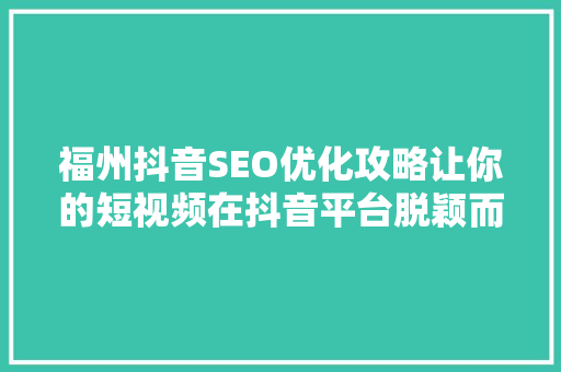 福州抖音SEO优化攻略让你的短视频在抖音平台脱颖而出