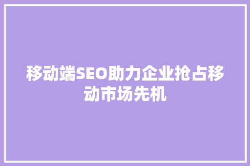 移动端SEO助力企业抢占移动市场先机