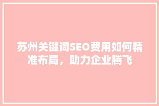 苏州关键词SEO费用如何精准布局，助力企业腾飞
